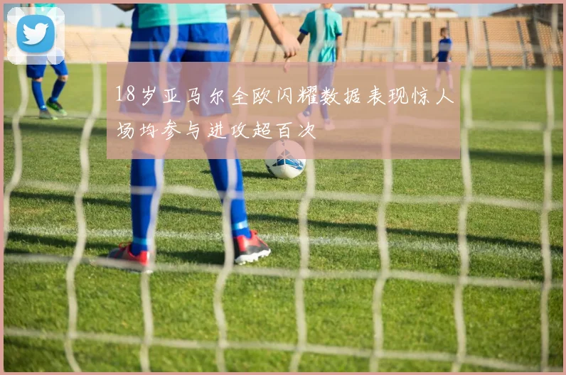18岁亚马尔全欧闪耀数据表现惊人场均参与进攻超百次