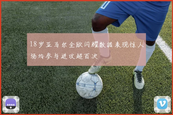 18岁亚马尔全欧闪耀数据表现惊人场均参与进攻超百次