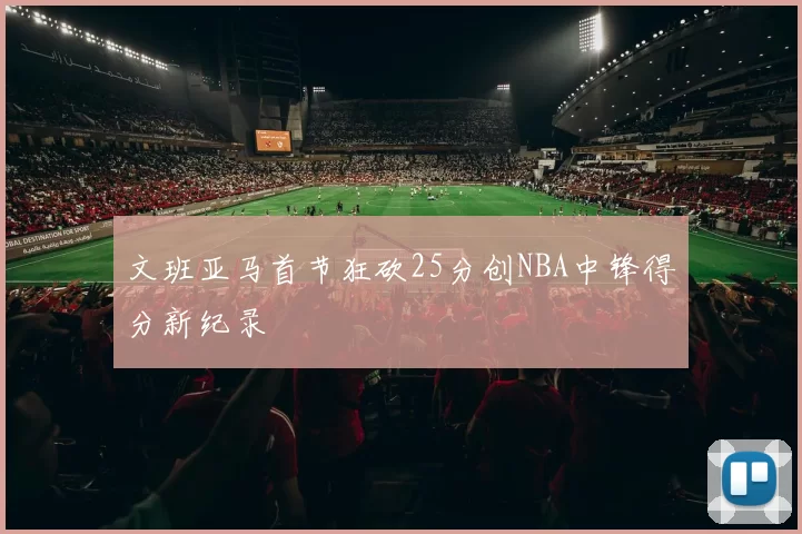 文班亚马首节狂砍25分创NBA中锋得分新纪录
