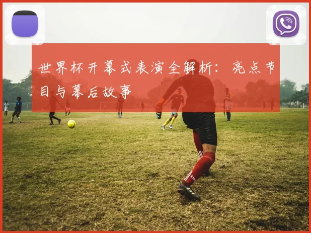 世界杯开幕式表演全解析:亮点节目与幕后故事