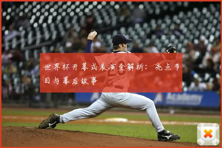 世界杯开幕式表演全解析:亮点节目与幕后故事