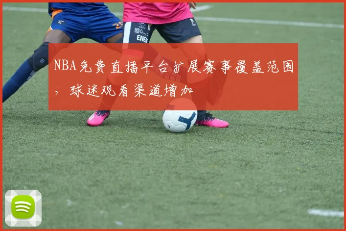 NBA免费直播平台扩展赛事覆盖范围，球迷观看渠道增加