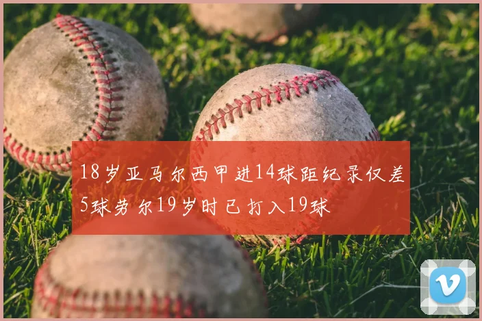 18岁亚马尔西甲进14球距纪录仅差5球劳尔19岁时已打入19球