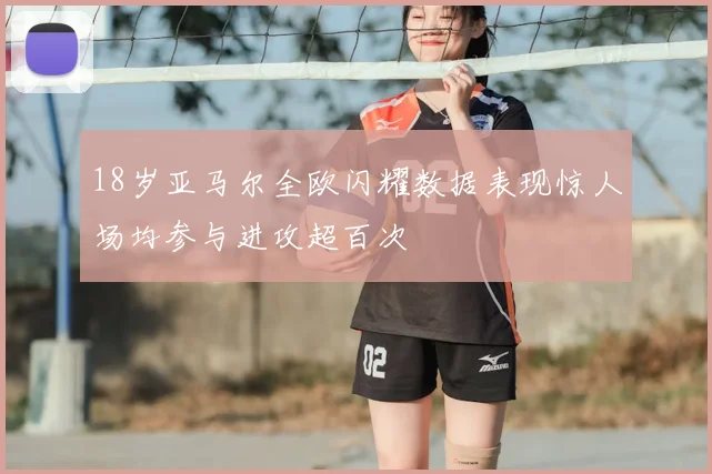 18岁亚马尔全欧闪耀数据表现惊人场均参与进攻超百次