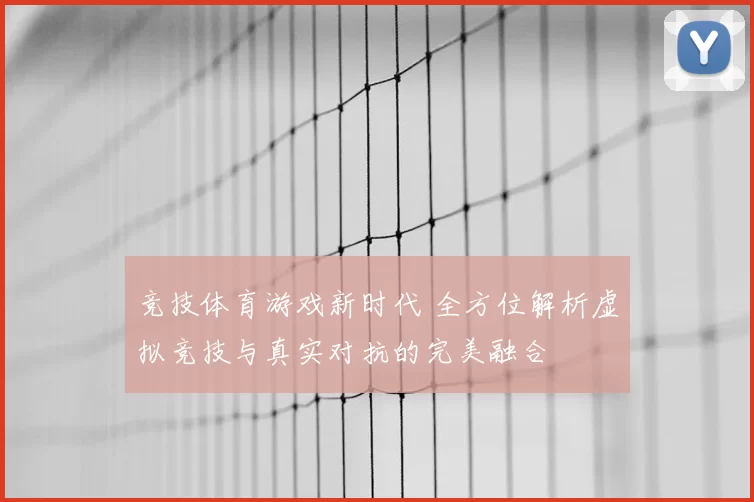 竞技体育游戏新时代 全方位解析虚拟竞技与真实对抗的完美融合