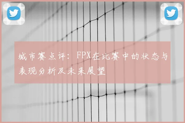 城市赛点评：FPX在比赛中的状态与表现分析及未来展望