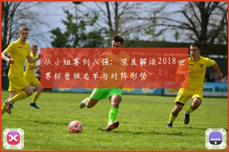 从小组赛到八强:深度解读2018世界杯晋级名单与对阵形势