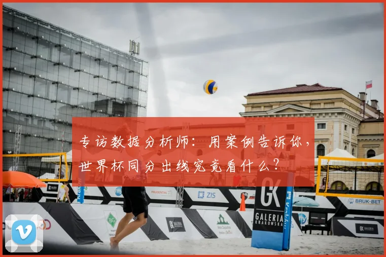 专访数据分析师:用案例告诉你,世界杯同分出线究竟看什么?