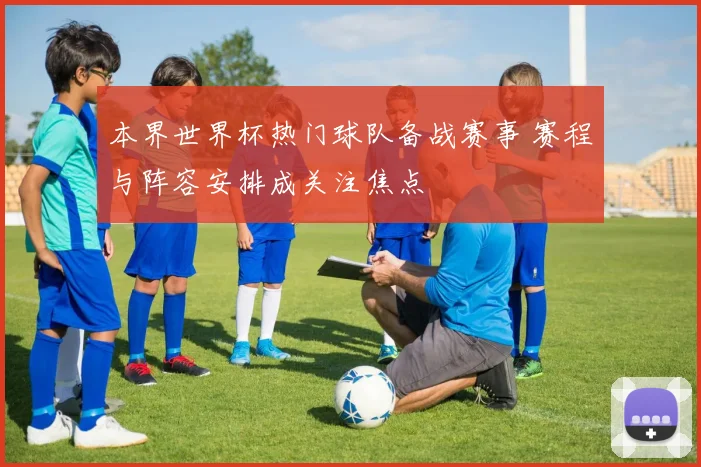 本界世界杯热门球队备战赛事 赛程与阵容安排成关注焦点