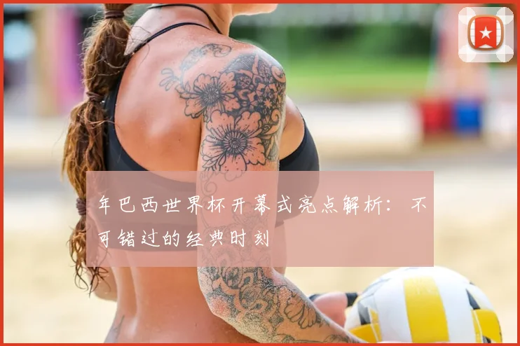 年巴西世界杯开幕式亮点解析:不可错过的经典时刻