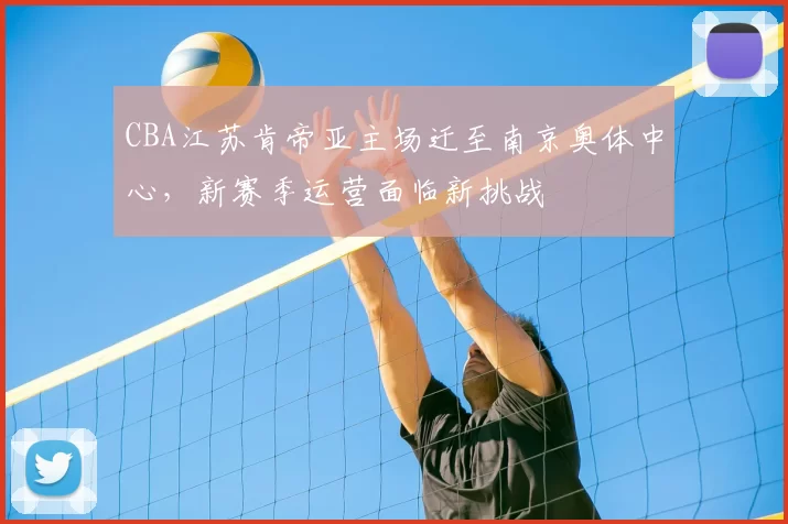CBA江苏肯帝亚主场迁至南京奥体中心，新赛季运营面临新挑战