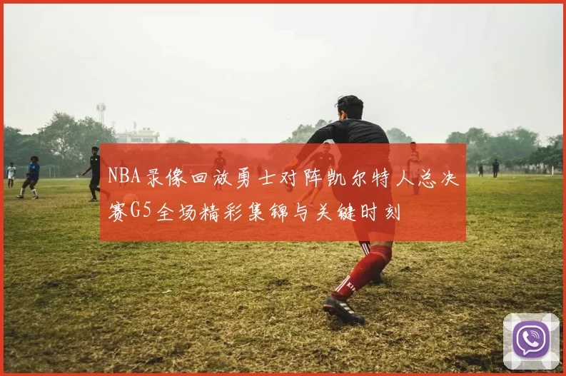 NBA录像回放勇士对阵凯尔特人总决赛G5全场精彩集锦与关键时刻