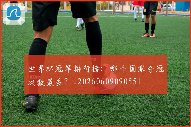 世界杯冠军排行榜:哪个国家夺冠次数最多?_20260609090551
