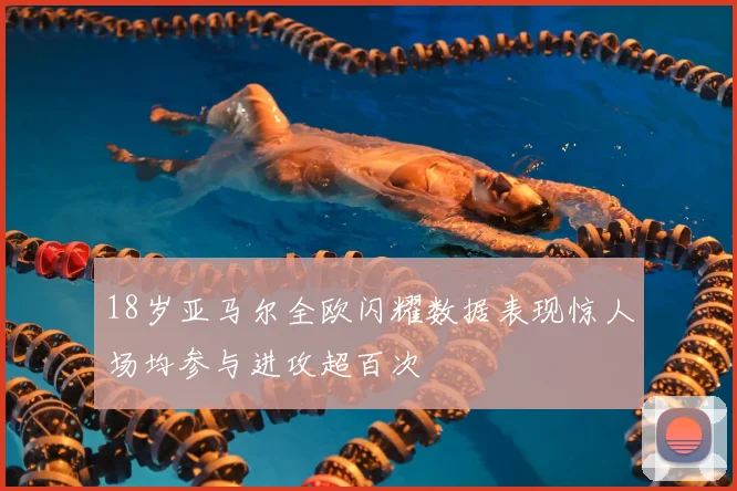 18岁亚马尔全欧闪耀数据表现惊人场均参与进攻超百次