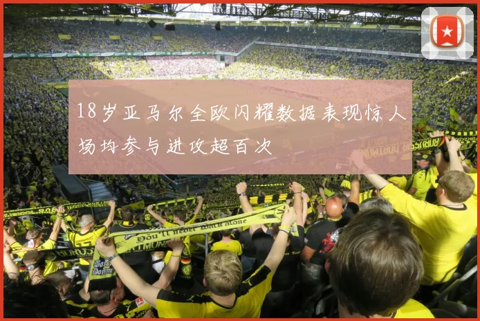 18岁亚马尔全欧闪耀数据表现惊人场均参与进攻超百次