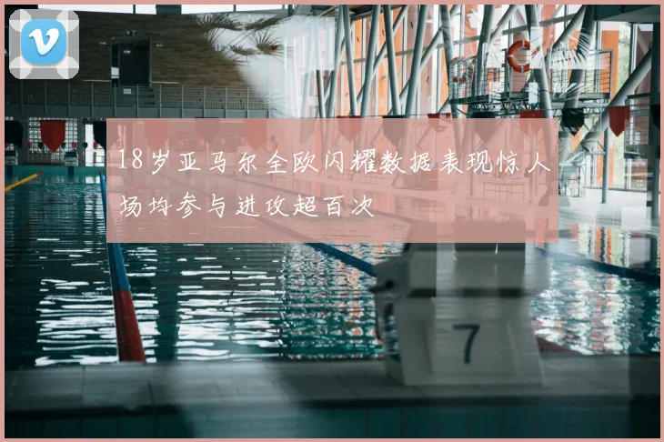18岁亚马尔全欧闪耀数据表现惊人场均参与进攻超百次