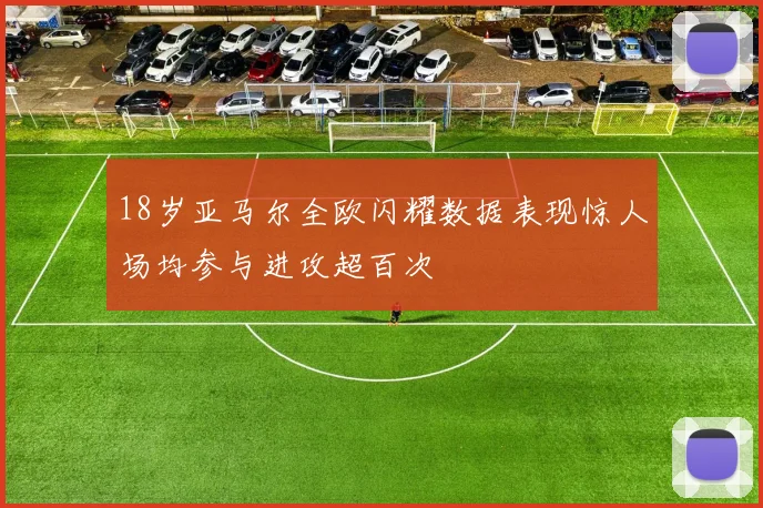 18岁亚马尔全欧闪耀数据表现惊人场均参与进攻超百次