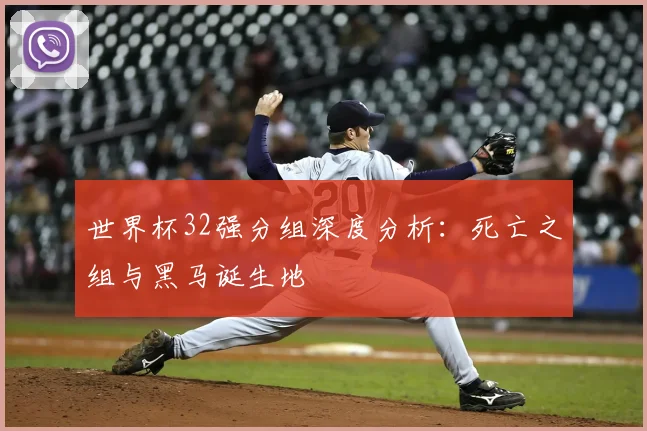 世界杯32强分组深度分析：死亡之组与黑马诞生地
