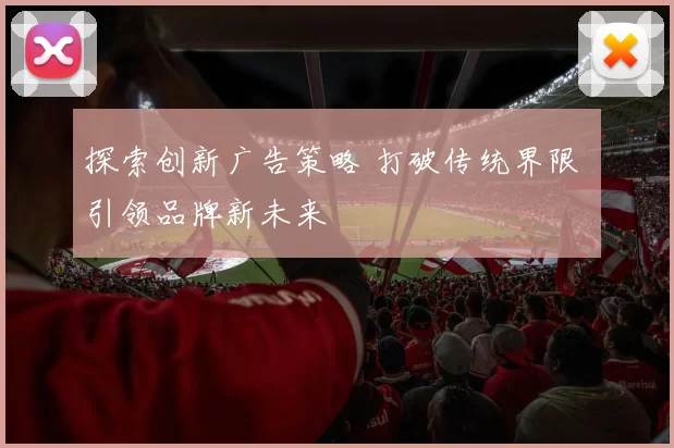 探索创新广告策略 打破传统界限 引领品牌新未来