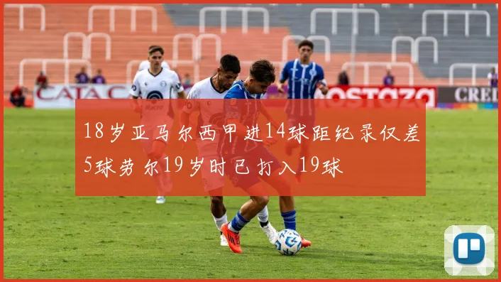 18岁亚马尔西甲进14球距纪录仅差5球劳尔19岁时已打入19球