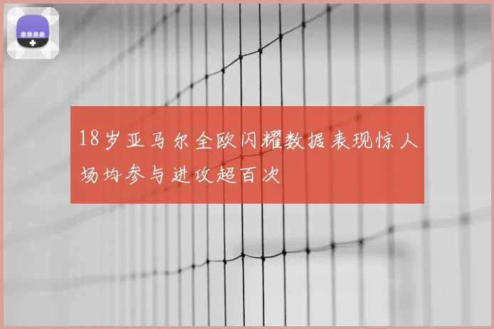 18岁亚马尔全欧闪耀数据表现惊人场均参与进攻超百次
