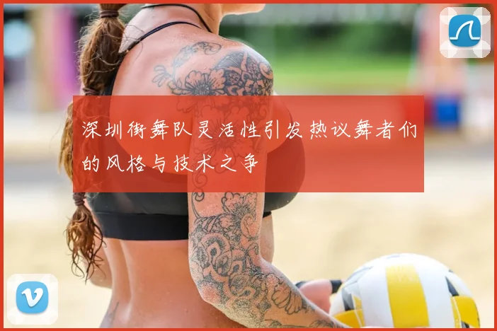 深圳街舞队灵活性引发热议舞者们的风格与技术之争