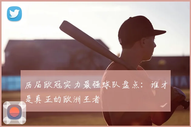历届欧冠实力最强球队盘点：谁才是真正的欧洲王者