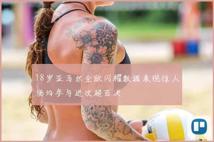 18岁亚马尔全欧闪耀数据表现惊人场均参与进攻超百次