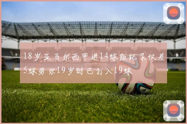 18岁亚马尔西甲进14球距纪录仅差5球劳尔19岁时已打入19球