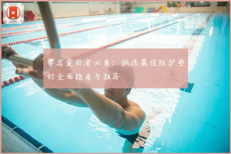 攀岩爱好者必看：挑选最佳防护垫的全面指南与推荐