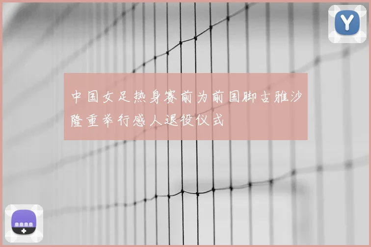 中国女足热身赛前为前国脚古雅沙隆重举行感人退役仪式