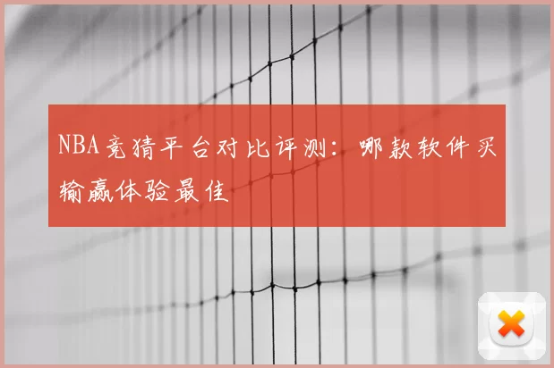 NBA竞猜平台对比评测：哪款软件买输赢体验最佳