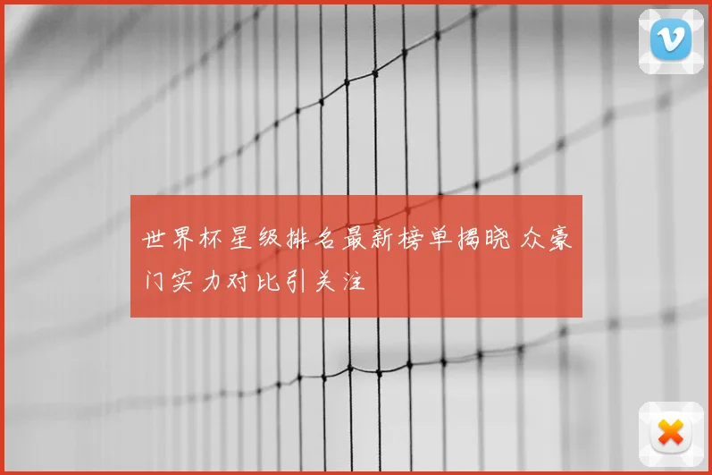世界杯星级排名最新榜单揭晓 众豪门实力对比引关注