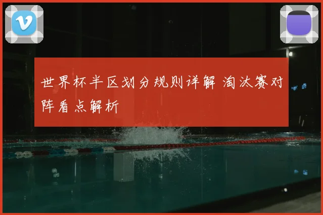 世界杯半区划分规则详解 淘汰赛对阵看点解析