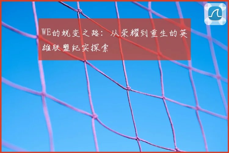 WE的蜕变之路:从荣耀到重生的英雄联盟纪实探索