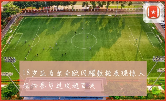 18岁亚马尔全欧闪耀数据表现惊人场均参与进攻超百次