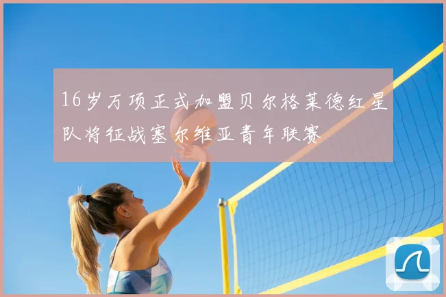 16岁万项正式加盟贝尔格莱德红星队将征战塞尔维亚青年联赛