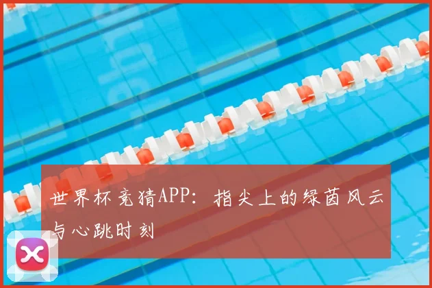 世界杯竞猜APP：指尖上的绿茵风云与心跳时刻