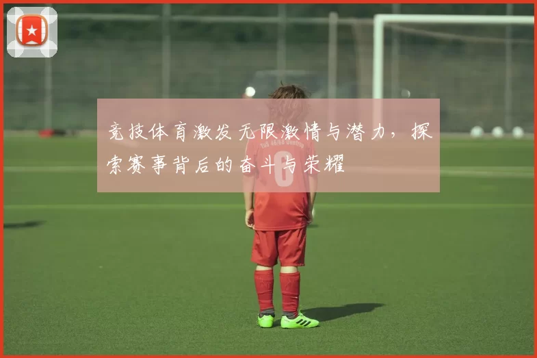 竞技体育激发无限激情与潜力，探索赛事背后的奋斗与荣耀