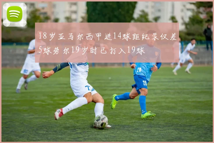 18岁亚马尔西甲进14球距纪录仅差5球劳尔19岁时已打入19球
