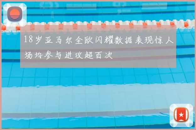 18岁亚马尔全欧闪耀数据表现惊人场均参与进攻超百次