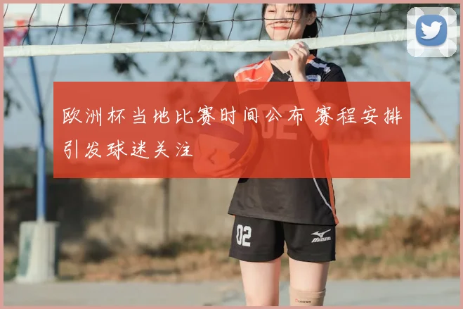 欧洲杯当地比赛时间公布 赛程安排引发球迷关注