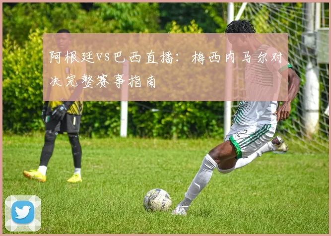 阿根廷vs巴西直播：梅西内马尔对决完整赛事指南