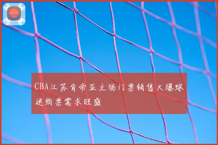 CBA江苏肯帝亚主场门票销售火爆球迷购票需求旺盛