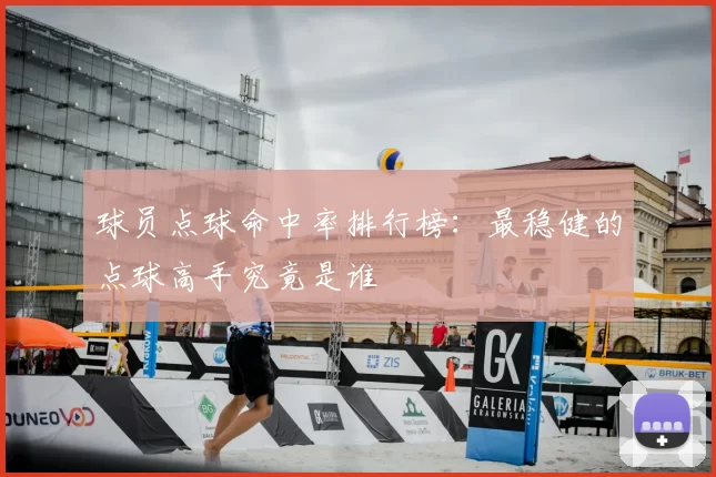 球员点球命中率排行榜：最稳健的点球高手究竟是谁