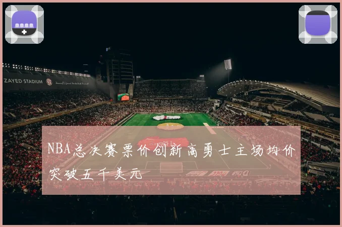 NBA总决赛票价创新高勇士主场均价突破五千美元