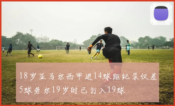 18岁亚马尔西甲进14球距纪录仅差5球劳尔19岁时已打入19球