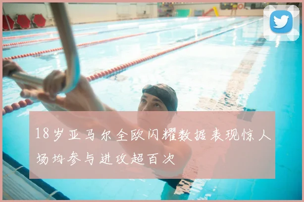 18岁亚马尔全欧闪耀数据表现惊人场均参与进攻超百次