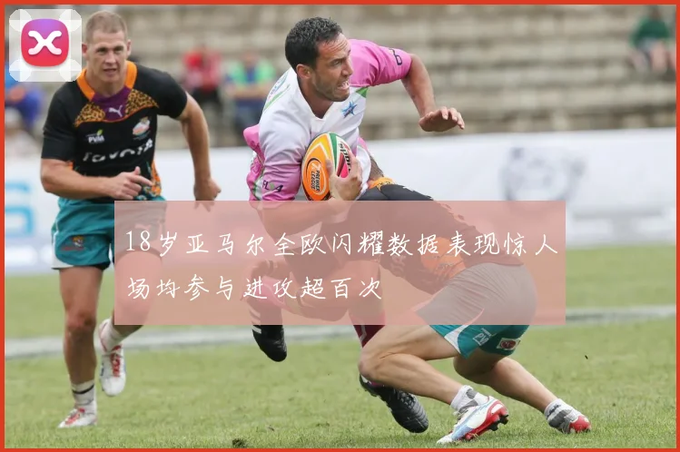 18岁亚马尔全欧闪耀数据表现惊人场均参与进攻超百次