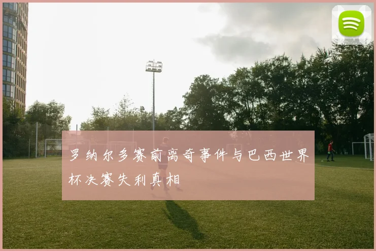 罗纳尔多赛前离奇事件与巴西世界杯决赛失利真相